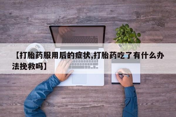 私人卖打胎药微信号,亲测有效！【打胎药服用后的症状,打胎药吃了有什么办法挽救吗】