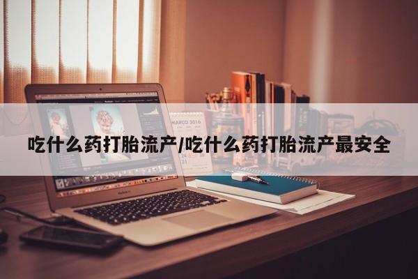 私人卖打胎药微信号,亲测有效！吃什么药打胎流产/吃什么药打胎流产最安全