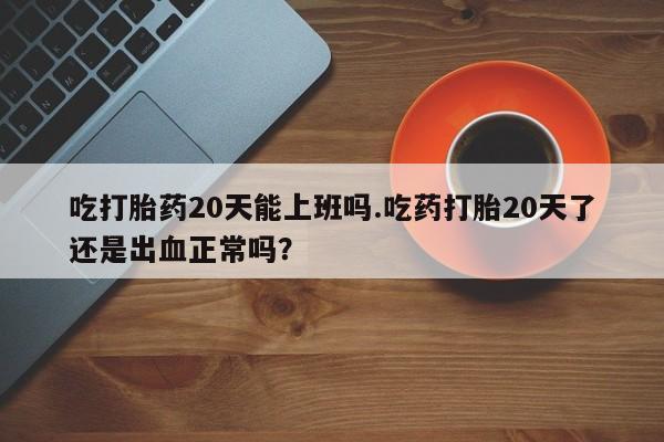 私人卖打胎药微信号,亲测有效！吃打胎药20天能上班吗.吃药打胎20天了还是出血正常吗？