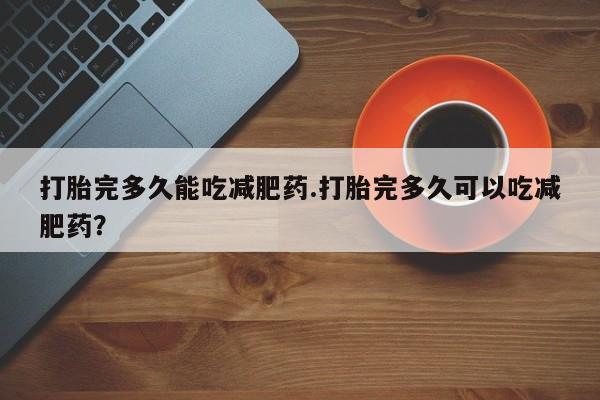 私人卖打胎药微信号,亲测有效！打胎完多久能吃减肥药.打胎完多久可以吃减肥药？