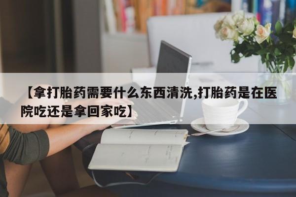 私人卖打胎药微信号,亲测有效！【拿打胎药需要什么东西清洗,打胎药是在医院吃还是拿回家吃】