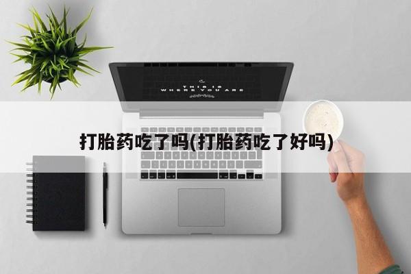 私人卖打胎药微信号,亲测有效！打胎药吃了吗(打胎药吃了好吗)