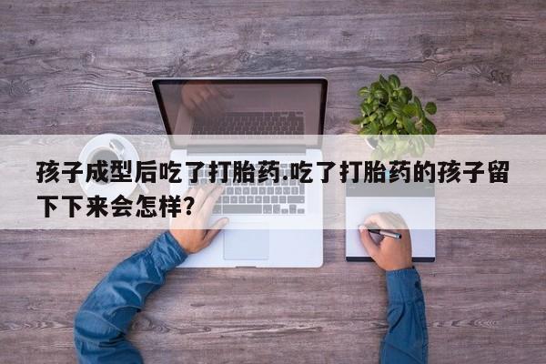 私人卖打胎药微信号,亲测有效！孩子成型后吃了打胎药.吃了打胎药的孩子留下下来会怎样？