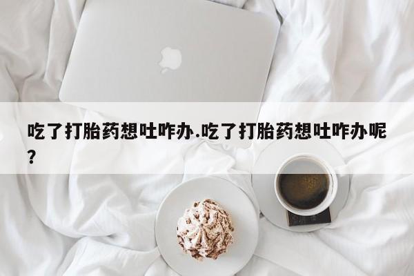 私人卖打胎药微信号,亲测有效！吃了打胎药想吐咋办.吃了打胎药想吐咋办呢？