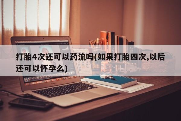 私人卖打胎药微信号,亲测有效！打胎4次还可以药流吗(如果打胎四次,以后还可以怀孕么)