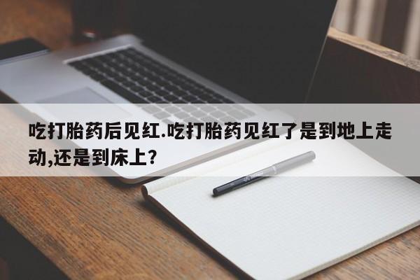私人卖打胎药微信号,亲测有效！吃打胎药后见红.吃打胎药见红了是到地上走动,还是到床上？