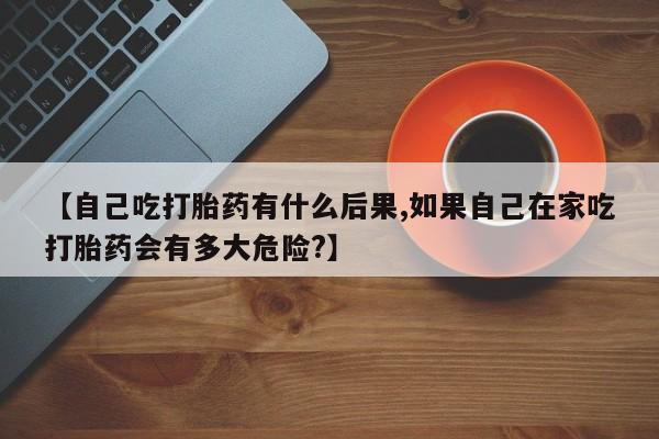 私人卖打胎药微信号,亲测有效！【自己吃打胎药有什么后果,如果自己在家吃打胎药会有多大危险?】