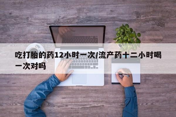 私人卖打胎药微信号,亲测有效！吃打胎的药12小时一次/流产药十二小时喝一次对吗