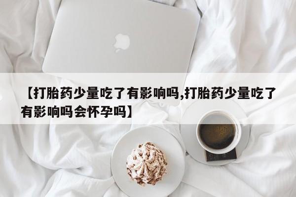 私人卖打胎药微信号,亲测有效！【打胎药少量吃了有影响吗,打胎药少量吃了有影响吗会怀孕吗】
