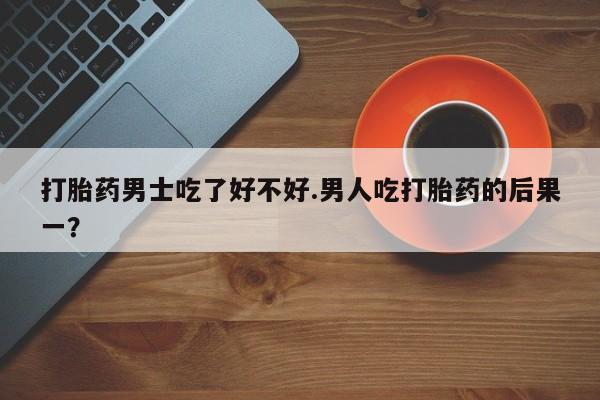 私人卖打胎药微信号,亲测有效！打胎药男士吃了好不好.男人吃打胎药的后果一？