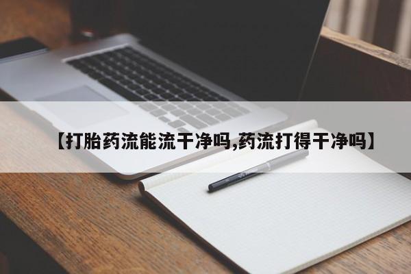 私人卖打胎药微信号,亲测有效！【打胎药流能流干净吗,药流打得干净吗】
