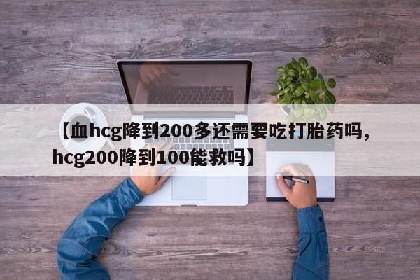 私人卖打胎药微信号,亲测有效！【血hcg降到200多还需要吃打胎药吗,hcg200降到100能救吗】