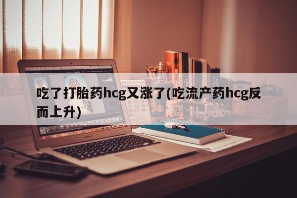 私人卖打胎药微信号,亲测有效！吃了打胎药hcg又涨了(吃流产药hcg反而上升)