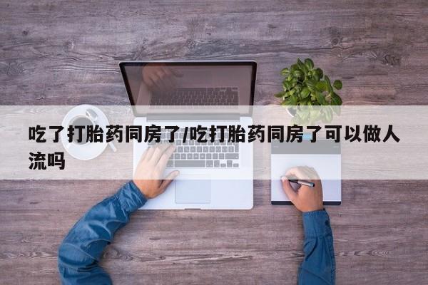 私人卖打胎药微信号,亲测有效！吃了打胎药同房了/吃打胎药同房了可以做人流吗