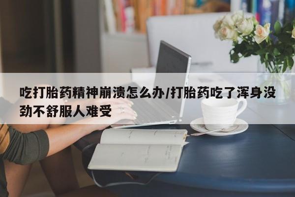 私人卖打胎药微信号,亲测有效！吃打胎药精神崩溃怎么办/打胎药吃了浑身没劲不舒服人难受