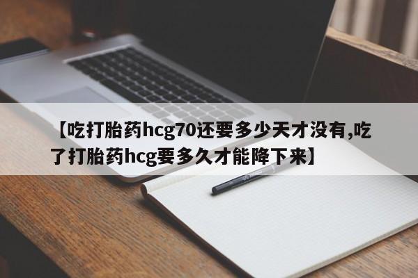 私人卖打胎药微信号,亲测有效！【吃打胎药hcg70还要多少天才没有,吃了打胎药hcg要多久才能降下来】