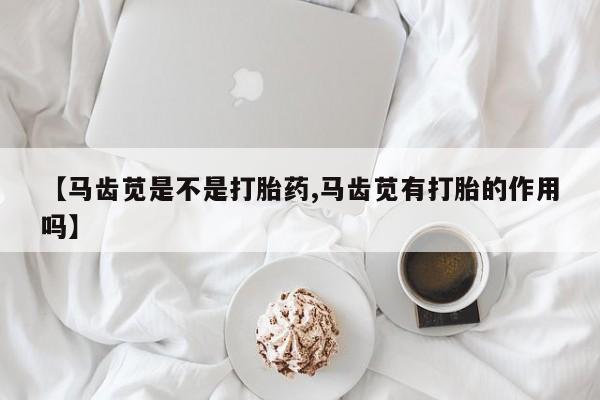 私人卖打胎药微信号,亲测有效！【马齿苋是不是打胎药,马齿苋有打胎的作用吗】