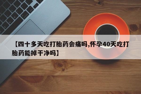 私人卖打胎药微信号,亲测有效！【四十多天吃打胎药会痛吗,怀孕40天吃打胎药能掉干净吗】