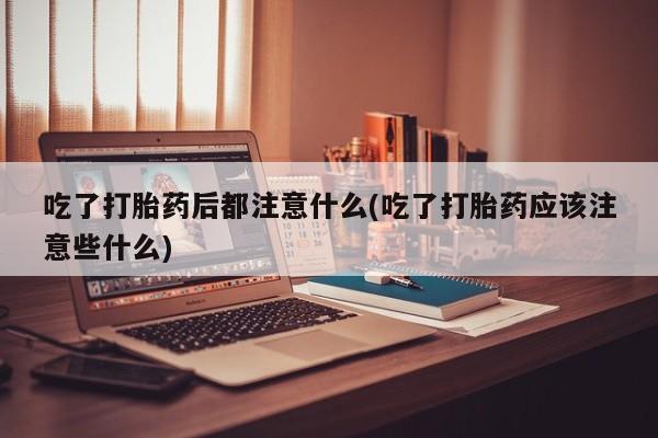 私人卖打胎药微信号,亲测有效!吃了打胎药后都注意什么(吃了打胎药应该注意些什么)