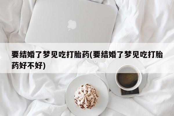 私人卖打胎药微信号,亲测有效！要结婚了梦见吃打胎药(要结婚了梦见吃打胎药好不好)