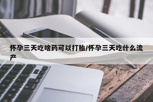 私人卖打胎药微信号,亲测有效！怀孕三天吃啥药可以打胎/怀孕三天吃什么流产