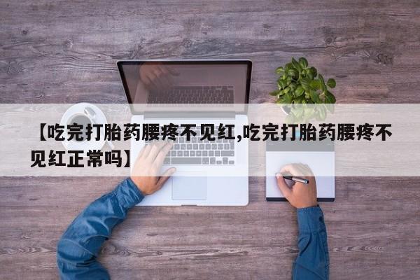 私人卖打胎药微信号,亲测有效！【吃完打胎药腰疼不见红,吃完打胎药腰疼不见红正常吗】
