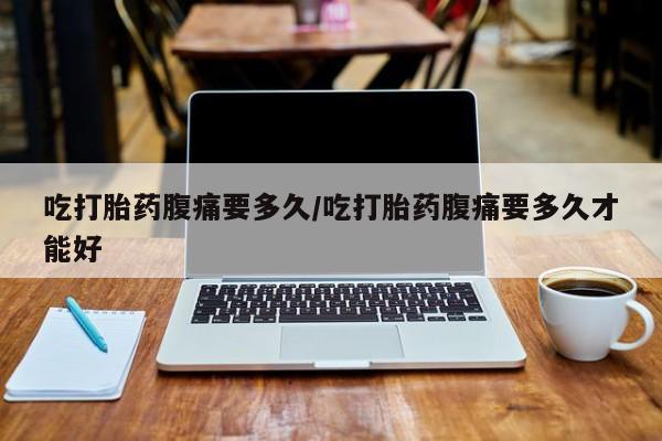 私人卖打胎药微信号,亲测有效！吃打胎药腹痛要多久/吃打胎药腹痛要多久才能好