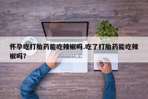私人卖打胎药微信号,亲测有效！怀孕吃打胎药能吃辣椒吗.吃了打胎药能吃辣椒吗？