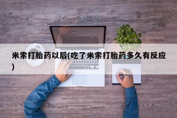 私人卖打胎药微信号,亲测有效！米索打胎药以后(吃了米索打胎药多久有反应)