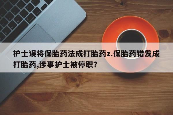 私人卖打胎药微信号,亲测有效！护士误将保胎药法成打胎药z.保胎药错发成打胎药,涉事护士被停职？