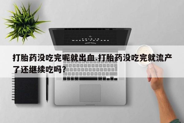 私人卖打胎药微信号,亲测有效！打胎药没吃完呢就出血.打胎药没吃完就流产了还继续吃吗？