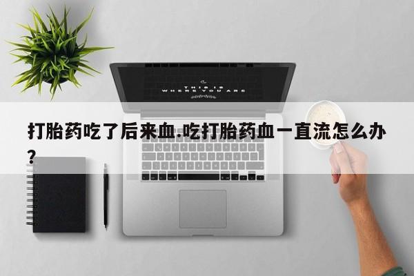 私人卖打胎药微信号,亲测有效！打胎药吃了后来血.吃打胎药血一直流怎么办？