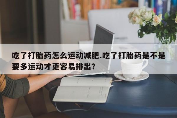 私人卖打胎药微信号,亲测有效！吃了打胎药怎么运动减肥.吃了打胎药是不是要多运动才更容易排出？