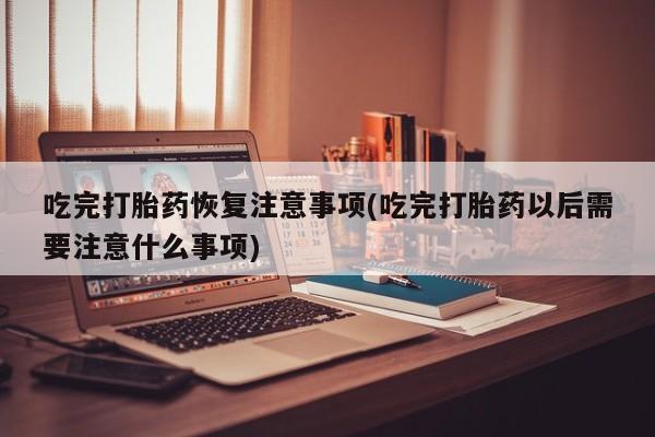私人卖打胎药微信号,亲测有效！吃完打胎药恢复注意事项(吃完打胎药以后需要注意什么事项)