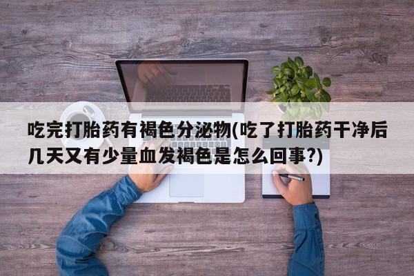 私人卖打胎药微信号,亲测有效！吃完打胎药有褐色分泌物(吃了打胎药干净后几天又有少量血发褐色是怎么回事?)