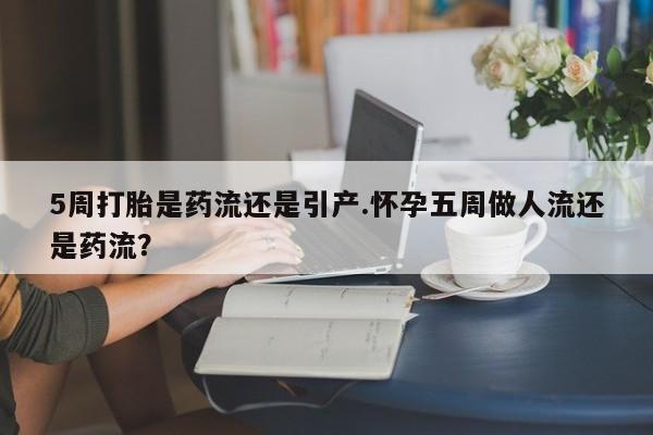 私人卖打胎药微信号,亲测有效！5周打胎是药流还是引产.怀孕五周做人流还是药流？