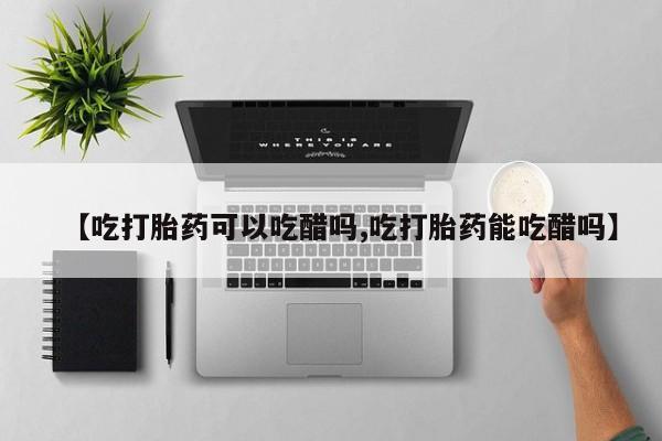 私人卖打胎药微信号,亲测有效！【吃打胎药可以吃醋吗,吃打胎药能吃醋吗】