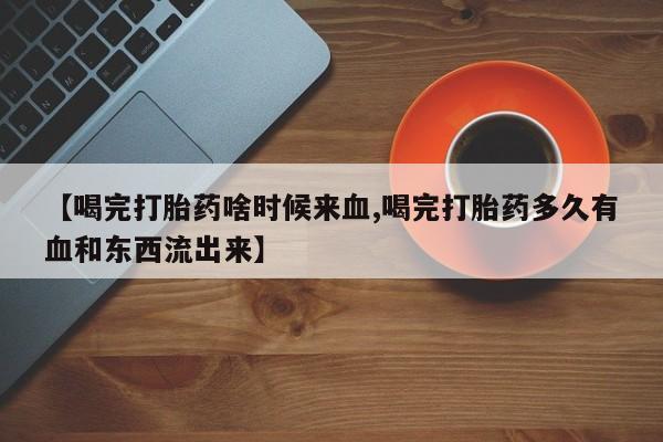 私人卖打胎药微信号,亲测有效！【喝完打胎药啥时候来血,喝完打胎药多久有血和东西流出来】