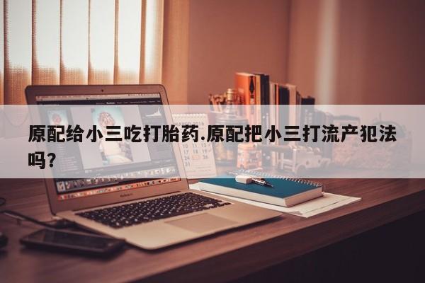 私人卖打胎药微信号,亲测有效！原配给小三吃打胎药.原配把小三打流产犯法吗？