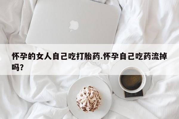 私人卖打胎药微信号,亲测有效！怀孕的女人自己吃打胎药.怀孕自己吃药流掉吗？