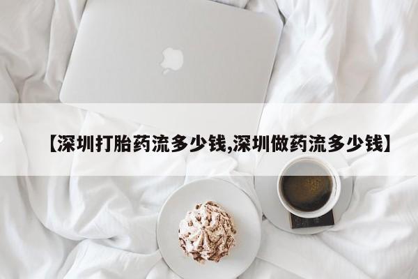 私人卖打胎药微信号,亲测有效！【深圳打胎药流多少钱,深圳做药流多少钱】