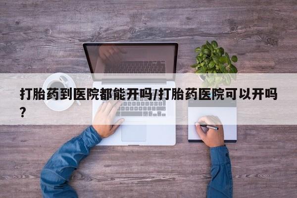 私人卖打胎药微信号,亲测有效！打胎药到医院都能开吗/打胎药医院可以开吗?