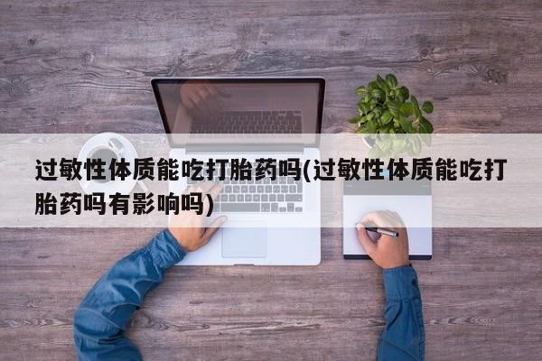 私人卖打胎药微信号,亲测有效！过敏性体质能吃打胎药吗(过敏性体质能吃打胎药吗有影响吗)