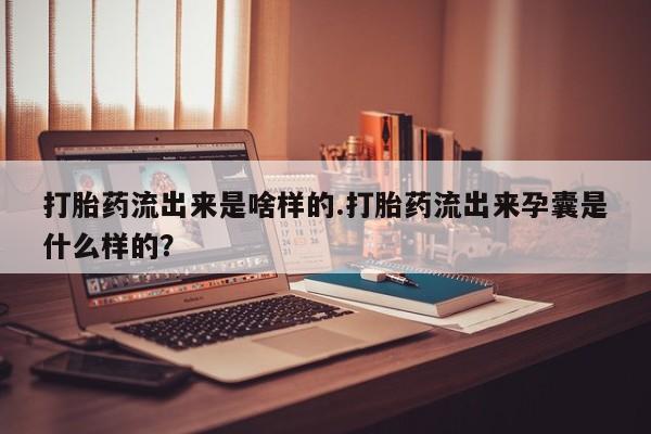 私人卖打胎药微信号,亲测有效！打胎药流出来是啥样的.打胎药流出来孕囊是什么样的？