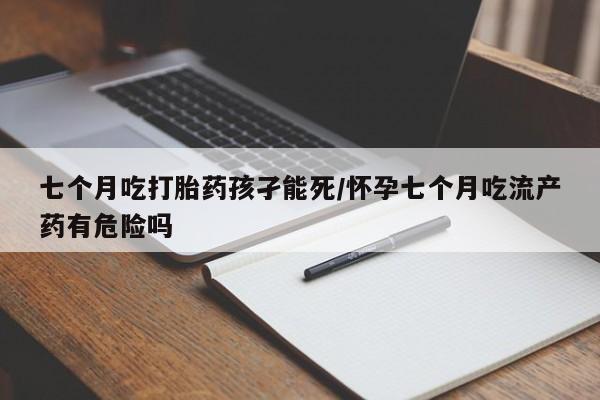 私人卖打胎药微信号,亲测有效！七个月吃打胎药孩孑能死/怀孕七个月吃流产药有危险吗