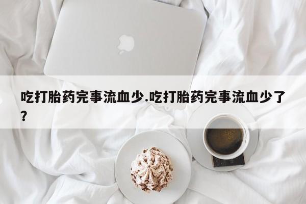 私人卖打胎药微信号,亲测有效！吃打胎药完事流血少.吃打胎药完事流血少了？