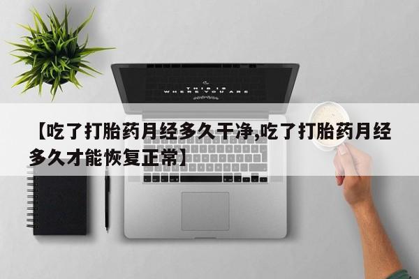 私人卖打胎药微信号,亲测有效！【吃了打胎药月经多久干净,吃了打胎药月经多久才能恢复正常】