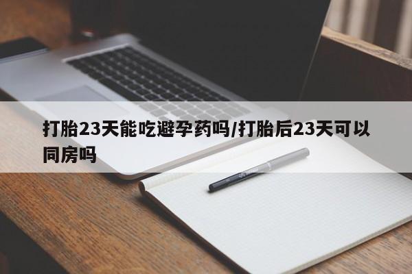 私人卖打胎药微信号,亲测有效！打胎23天能吃避孕药吗/打胎后23天可以同房吗