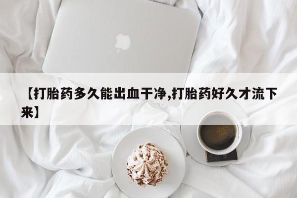 私人卖打胎药微信号,亲测有效！【打胎药多久能出血干净,打胎药好久才流下来】
