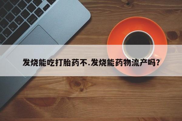 私人卖打胎药微信号,亲测有效！发烧能吃打胎药不.发烧能药物流产吗？